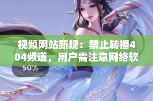 視頻網(wǎng)站新規(guī)：禁止轉(zhuǎn)播404頻道，用戶需注意網(wǎng)絡(luò)軟件使用規(guī)定
