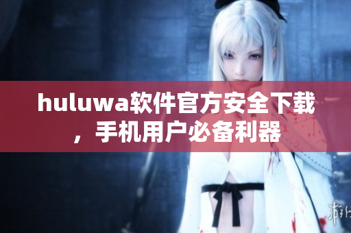 huluwa軟件官方安全下載，手機(jī)用戶必備利器