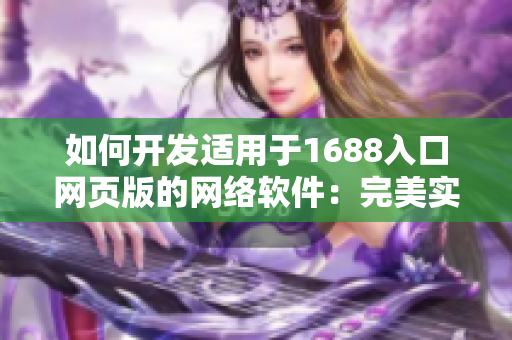 如何開發(fā)適用于1688入口網頁版的網絡軟件：完美實現(xiàn)的技巧與實用經驗