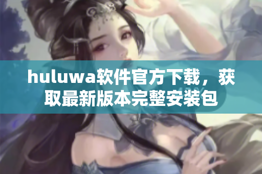 huluwa軟件官方下載，獲取最新版本完整安裝包