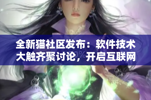 全新貓社區(qū)發(fā)布：軟件技術(shù)大觸齊聚討論，開啟互聯(lián)網(wǎng)創(chuàng)新新紀(jì)元