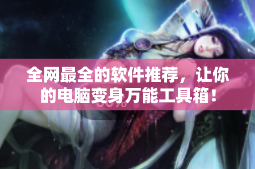 全網(wǎng)最全的軟件推薦，讓你的電腦變身萬(wàn)能工具箱！