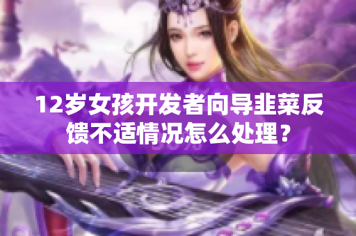 12歲女孩開(kāi)發(fā)者向?qū)Ь虏朔答伈贿m情況怎么處理？