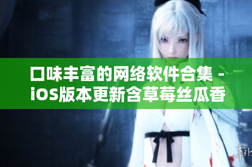 口味豐富的網(wǎng)絡(luò)軟件合集 - iOS版本更新含草莓絲瓜香蕉榴蓮綠巨人
