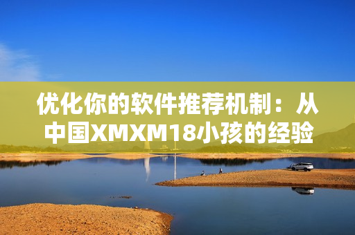 優(yōu)化你的軟件推薦機(jī)制：從中國(guó)XMXM18小孩的經(jīng)驗(yàn)中汲取靈感