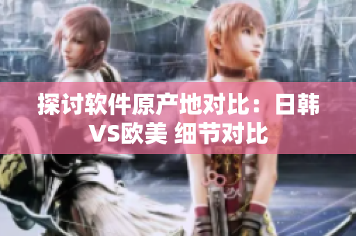 探討軟件原產(chǎn)地對比：日韓VS歐美 細(xì)節(jié)對比