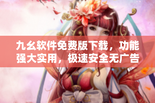 九幺軟件免費版下載，功能強大實用，極速安全無廣告