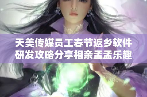 天美傳媒員工春節(jié)返鄉(xiāng)軟件研發(fā)攻略分享相親孟孟樂(lè)趣無(wú)窮