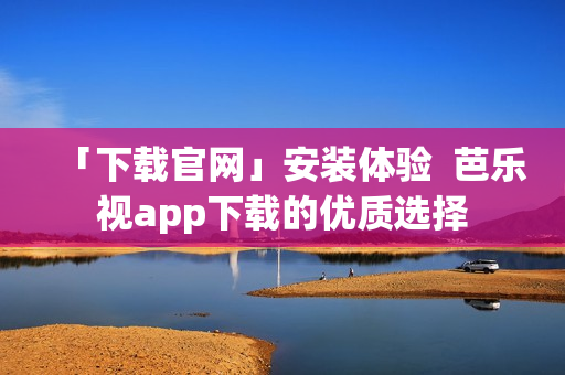 「下載官網(wǎng)」安裝體驗(yàn)  芭樂(lè)視app下載的優(yōu)質(zhì)選擇