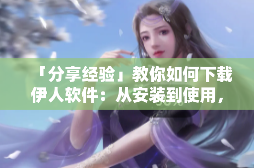 「分享經(jīng)驗(yàn)」教你如何下載伊人軟件：從安裝到使用，輕松掌握！