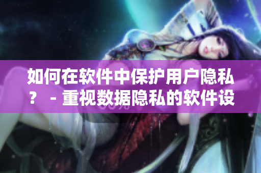 如何在軟件中保護用戶隱私？ - 重視數(shù)據(jù)隱私的軟件設計指南