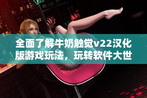 全面了解牛奶觸覺v22漢化版游戲玩法，玩轉(zhuǎn)軟件大世界
