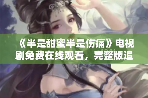 《半是甜蜜半是傷痛》電視劇免費在線觀看，完整版追劇不用愁！