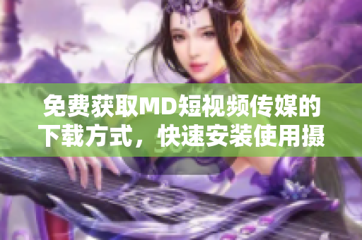免費獲取MD短視頻傳媒的下載方式，快速安裝使用攝影編輯與直播軟件！