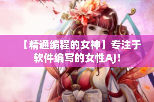 【精通編程的女神】專注于軟件編寫的女性AJ！
