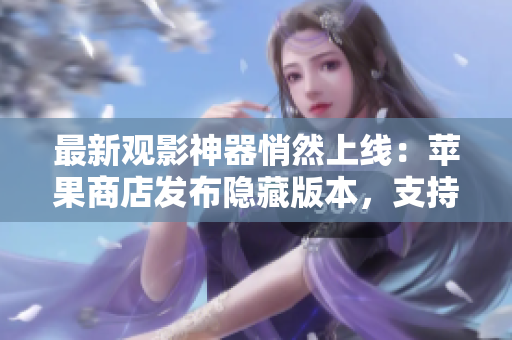 最新觀影神器悄然上線：蘋果商店發(fā)布隱藏版本，支持全平臺(tái)免費(fèi)觀影