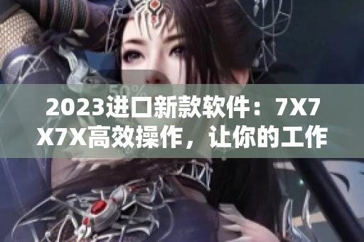 2023進口新款軟件：7X7X7X高效操作，讓你的工作更快更好！