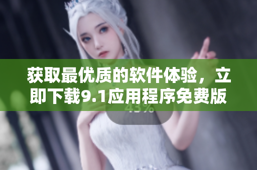 獲取最優(yōu)質(zhì)的軟件體驗(yàn)，立即下載9.1應(yīng)用程序免費(fèi)版本
