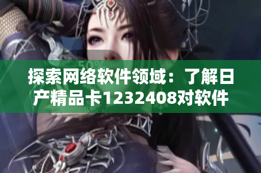 探索網(wǎng)絡(luò)軟件領(lǐng)域：了解日產(chǎn)精品卡1232408對(duì)軟件行業(yè)的啟示