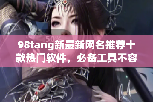 98tang新最新網(wǎng)名推薦十款熱門軟件，必備工具不容錯(cuò)過！