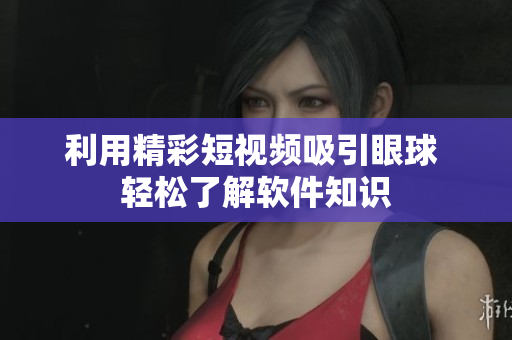 利用精彩短視頻吸引眼球 輕松了解軟件知識