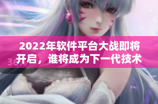 2022年軟件平臺大戰(zhàn)即將開啟，誰將成為下一代技術(shù)巨頭？