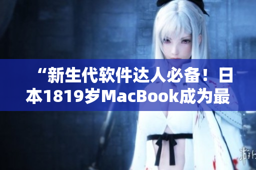 “新生代軟件達人必備！日本1819歲MacBook成為最佳創(chuàng)作利器！”