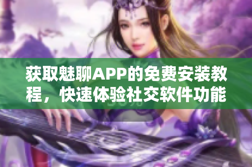 獲取魅聊APP的免費安裝教程，快速體驗社交軟件功能