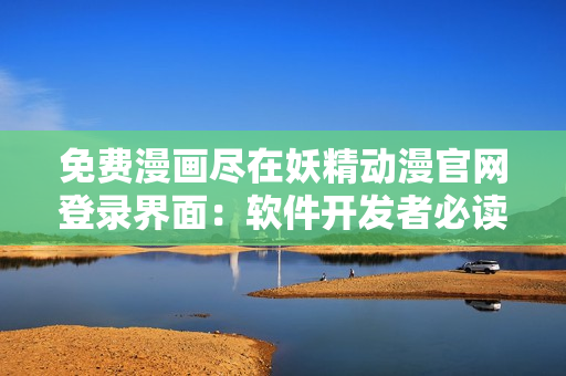 免費(fèi)漫畫(huà)盡在妖精動(dòng)漫官網(wǎng)登錄界面：軟件開(kāi)發(fā)者必讀！