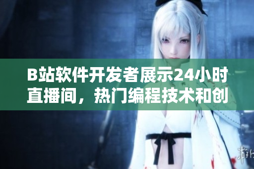B站軟件開(kāi)發(fā)者展示24小時(shí)直播間，熱門(mén)編程技術(shù)和創(chuàng)新眾籌項(xiàng)目一網(wǎng)打盡