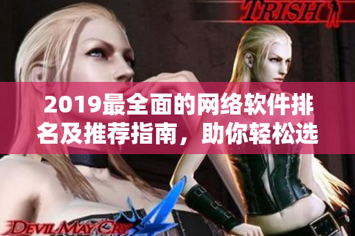 2019最全面的網(wǎng)絡(luò)軟件排名及推薦指南，助你輕松選擇最優(yōu)質(zhì)的軟件