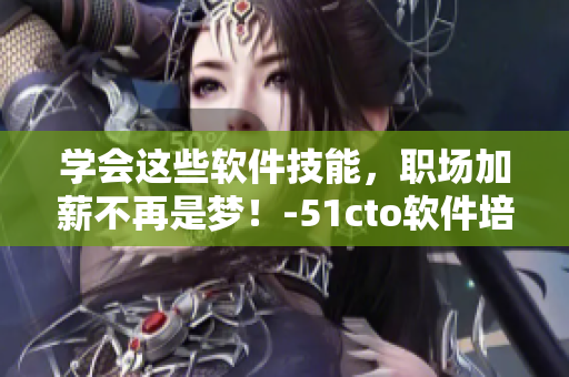 學會這些軟件技能，職場加薪不再是夢！-51cto軟件培訓