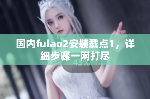 國(guó)內(nèi)fulao2安裝載點(diǎn)1，詳細(xì)步驟一網(wǎng)打盡