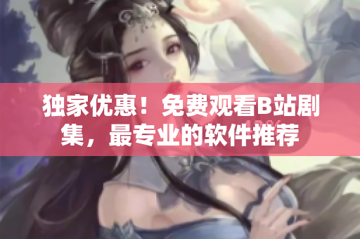 獨(dú)家優(yōu)惠！免費(fèi)觀看B站劇集，最專(zhuān)業(yè)的軟件推薦