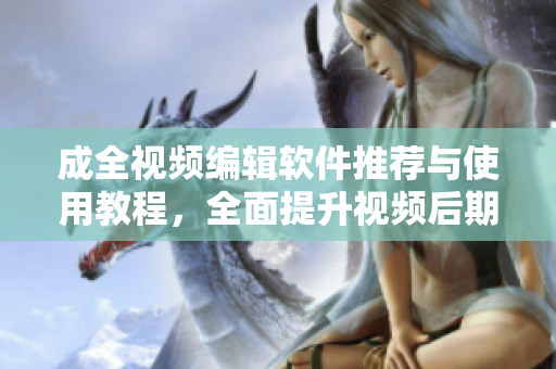 成全視頻編輯軟件推薦與使用教程，全面提升視頻后期處理能力