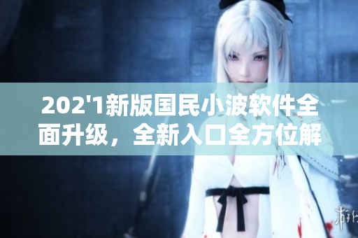 202'1新版國民小波軟件全面升級，全新入口全方位解鎖。