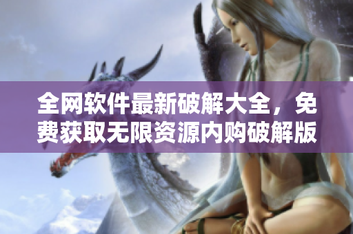 全網(wǎng)軟件最新破解大全，免費(fèi)獲取無(wú)限資源內(nèi)購(gòu)破解版