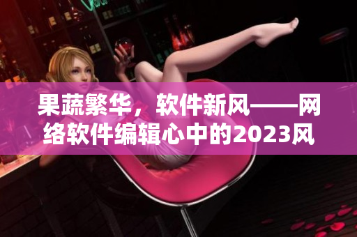 果蔬繁華，軟件新風(fēng)——網(wǎng)絡(luò)軟件編輯心中的2023風(fēng)潮