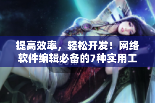 提高效率，輕松開發(fā)！網(wǎng)絡(luò)軟件編輯必備的7種實用工具推薦