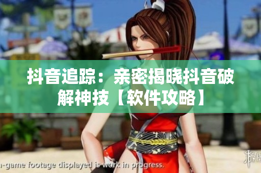 抖音追蹤：親密揭曉抖音破解神技【軟件攻略】
