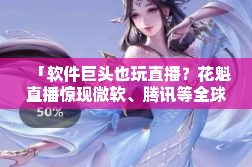 「軟件巨頭也玩直播？花魁直播驚現(xiàn)微軟、騰訊等全球500強熱捧」