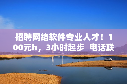 招聘網(wǎng)絡(luò)軟件專業(yè)人才！100元h，3小時(shí)起步  電話聯(lián)系