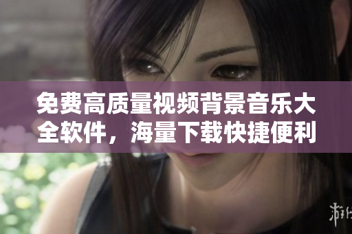 免費高質(zhì)量視頻背景音樂大全軟件，海量下載快捷便利