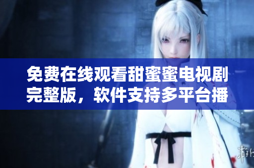 免費(fèi)在線觀看甜蜜蜜電視劇完整版，軟件支持多平臺播放