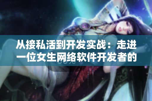 從接私活到開發(fā)實(shí)戰(zhàn)：走進(jìn)一位女生網(wǎng)絡(luò)軟件開發(fā)者的成長歷程