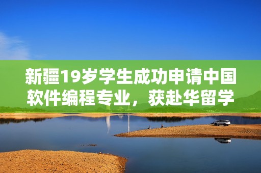 新疆19歲學(xué)生成功申請(qǐng)中國(guó)軟件編程專業(yè)，獲赴華留學(xué)機(jī)會(huì)