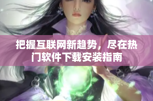 把握互聯(lián)網(wǎng)新趨勢，盡在熱門軟件下載安裝指南