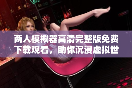 兩人模擬器高清完整版免費(fèi)下載觀看，助你沉浸虛擬世界