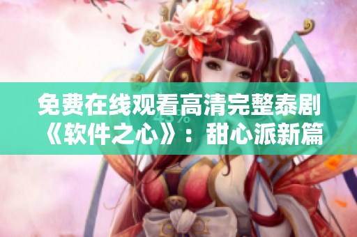 免費(fèi)在線(xiàn)觀看高清完整泰劇《軟件之心》：甜心派新篇