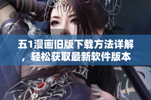 五1漫畫舊版下載方法詳解，輕松獲取最新軟件版本